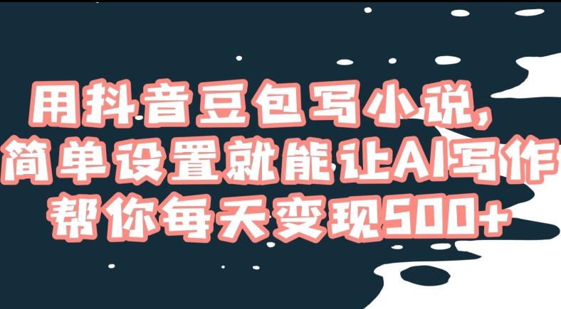 用抖音豆包写小说，简单设置就能让AI写作帮你每天变现500+【揭秘】-杨大侠副业网