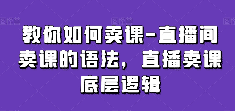 教你如何卖课-直播间卖课的语法，直播卖课底层逻辑-辉硕副业