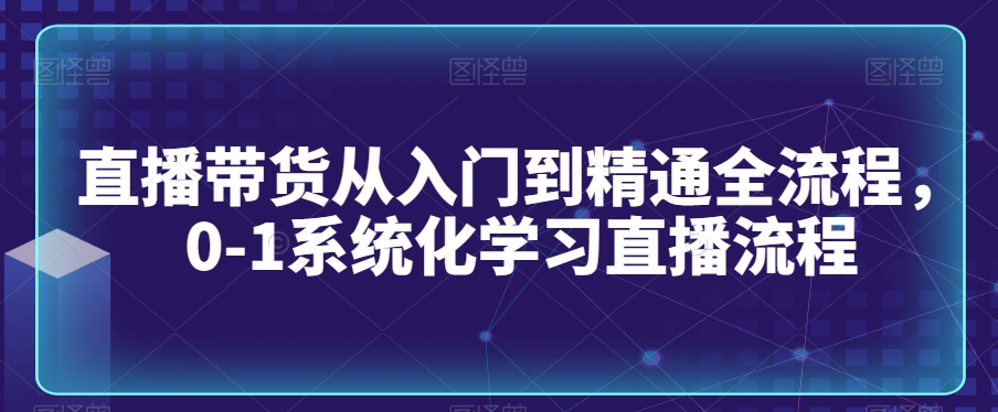 直播带货从入门到精通全流程，0-1系统化学习直播流程-辉硕副业