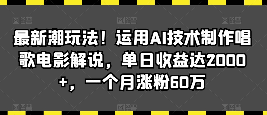 最新潮玩法！运用AI技术制作唱歌电影解说，单日收益达2000+，一个月涨粉60万【揭秘】-杨大侠副业网