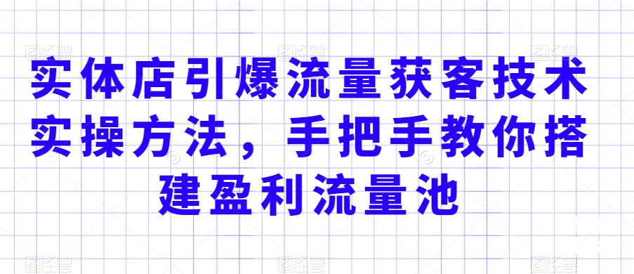 实体店引爆流量获客技术实操方法，手把手教你搭建盈利流量池，让你的生意客户裂变渠道裂变-辉硕副业
