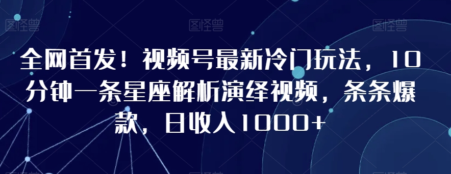全网首发！视频号最新冷门玩法，10分钟一条星座解析演绎视频，条条爆款，日收入1000+【揭秘】-杨大侠副业网