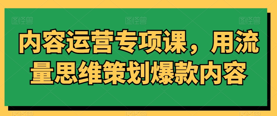 内容运营专项课，用流量思维策划爆款内容-辉硕副业