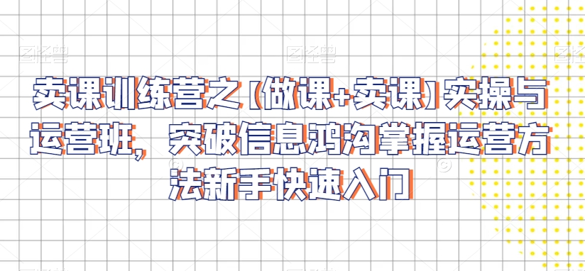 卖课训练营之【做课+卖课】实操与运营班，突破信息鸿沟掌握运营方法新手快速入门-杨大侠副业网