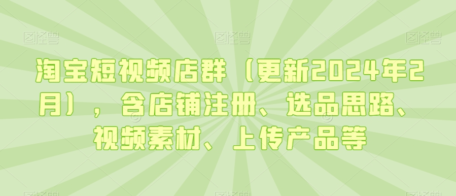 淘宝短视频店群（更新2024年2月），含店铺注册、选品思路、视频素材、上传产品等-杨大侠副业网