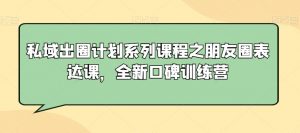 私域出圈计划系列课程之朋友圈表达课,全新口碑训练营-辉硕副业