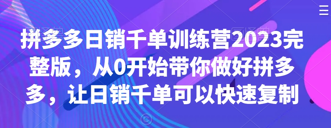 拼多多日销千单训练营2023完整版，从0开始带你做好拼多多，让日销千单可以快速复制-辉硕副业