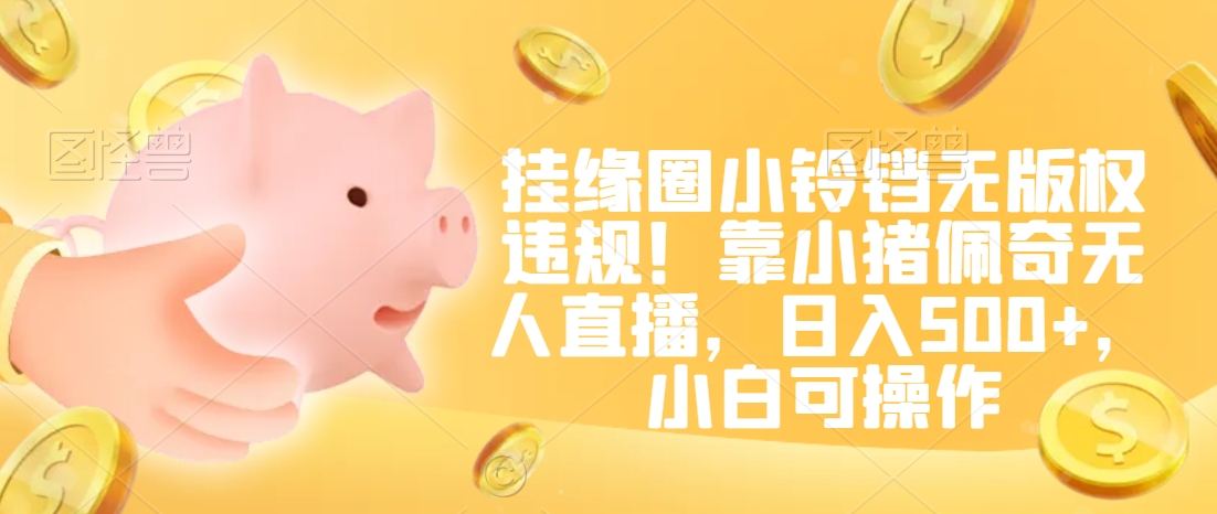 挂缘圈小铃铛无版权违规！靠小猪佩奇无人直播，日入500+，小白可操作【揭秘】-杨大侠副业网