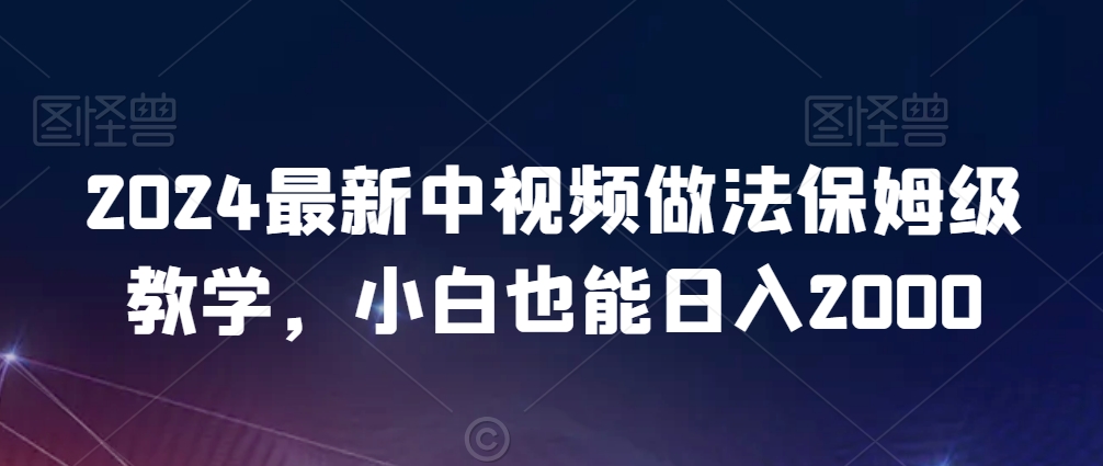 2024最新中视频做法保姆级教学，小白也能日入2000【揭秘】-杨大侠副业网
