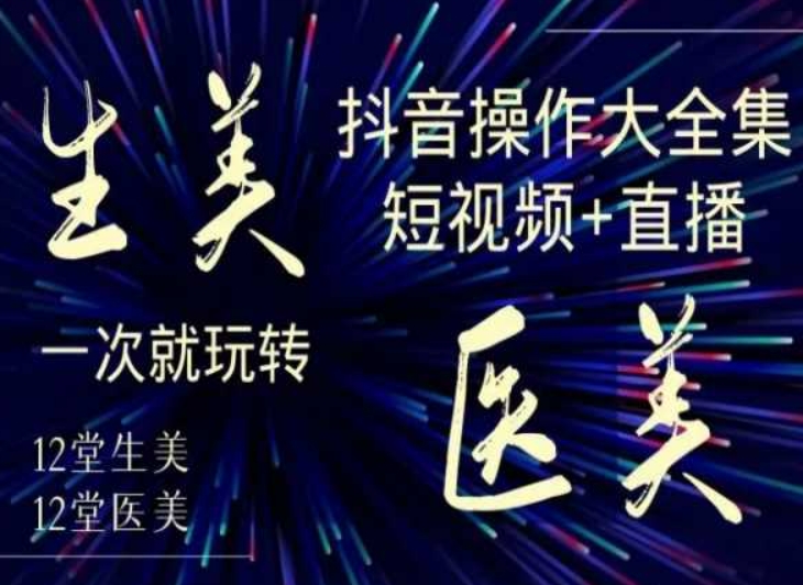 美业全干货·生美·医美抖音操作合集，短视频+直播，一次就玩转-杨大侠副业网