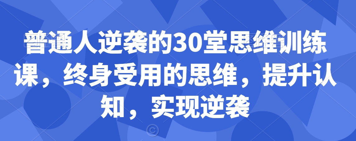 普通人逆袭的30堂思维训练课，​终身受用的思维，提升认知，实现逆袭-杨大侠副业网