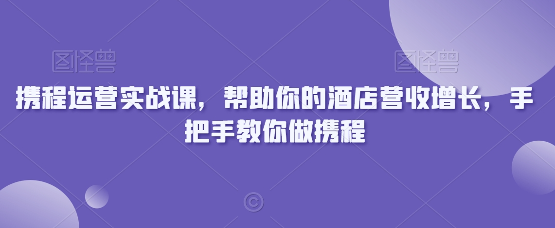 携程运营实战课，帮助你的酒店营收增长，手把手教你做携程-杨大侠副业网