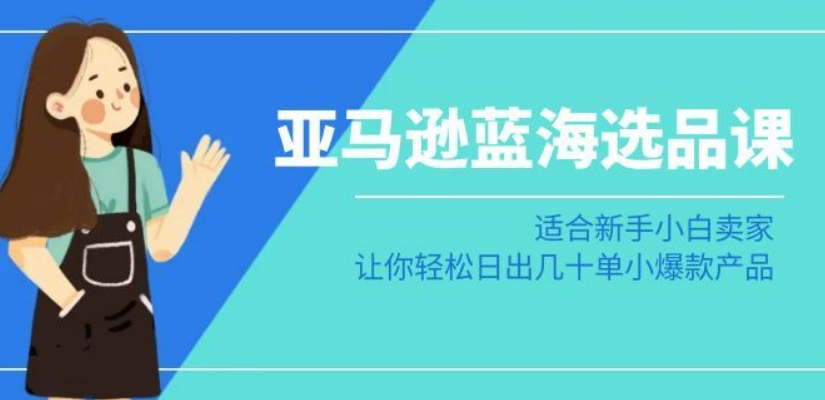亚马逊-蓝海选品课：适合新手小白卖家，让你轻松日出几十单小爆款产品-杨大侠副业网