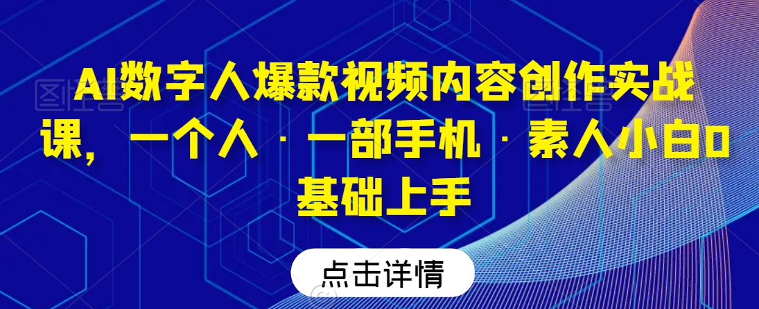 AI数字人爆款视频内容创作实战课，一个人·一部手机·素人小白0基础上手-辉硕副业