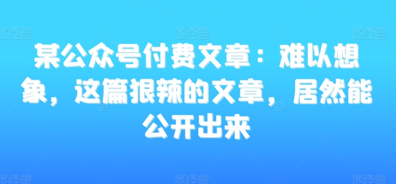 某公众号付费文章：难以想象，这篇狠辣的文章，居然能公开出来-辉硕副业