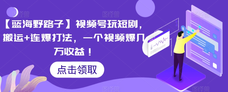 【蓝海野路子】视频号玩短剧，搬运+连爆打法，一个视频爆几万收益【揭秘】-杨大侠副业网