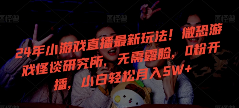 24年小游戏直播最新玩法！微恐游戏怪谈研究所，无需露脸，0粉开播，小白轻松月入5W+【揭秘】-辉硕副业