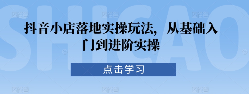 抖音小店落地实操玩法，从基础入门到进阶实操-辉硕副业
