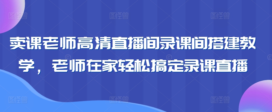 卖课老师高清直播间录课间搭建教学，老师在家轻松搞定录课直播-杨大侠副业网
