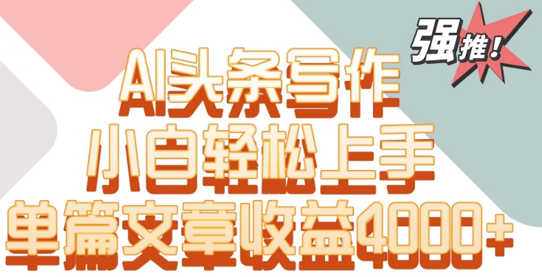 单片文章收益4000+！AI头条写作，小白轻松上手【揭秘】-杨大侠副业网