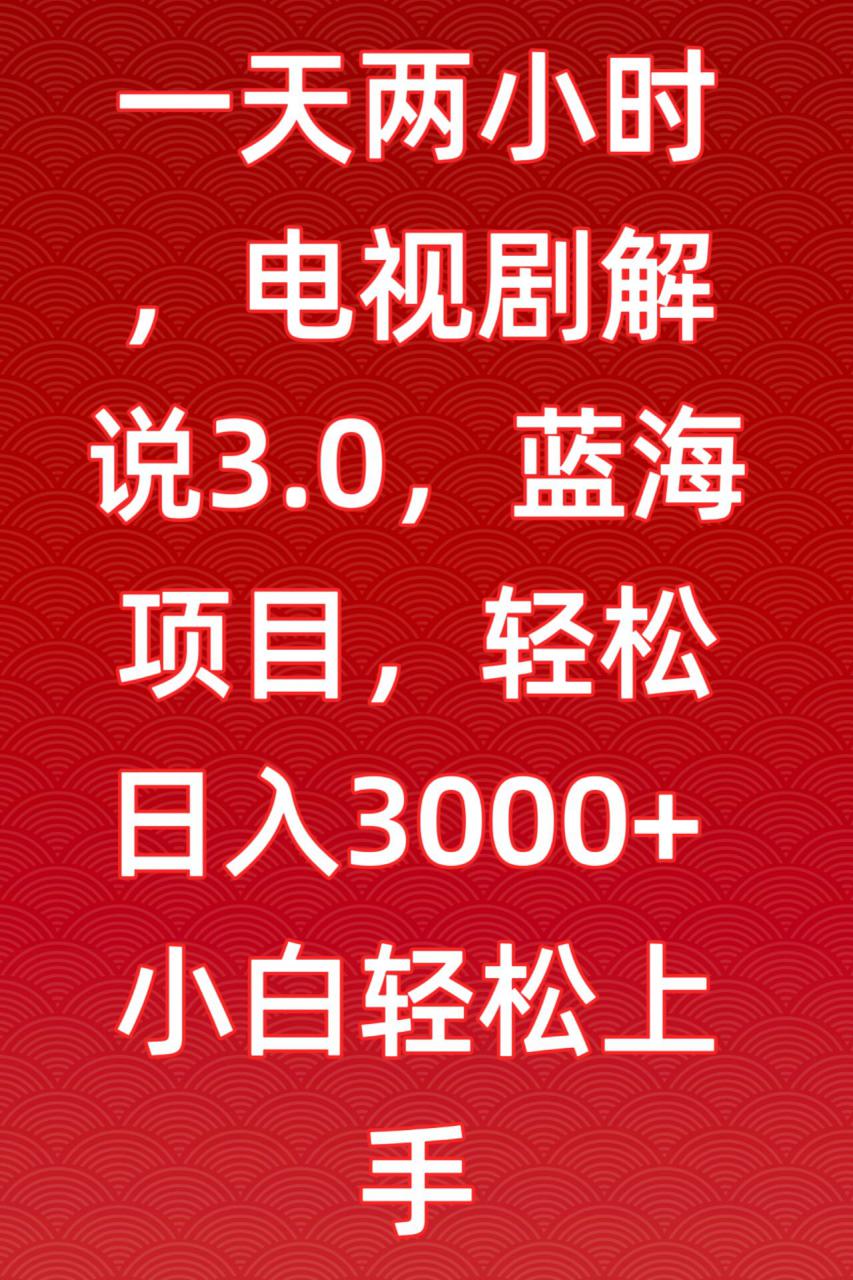 一天两小时，电视剧解说3.0，蓝海项目，轻松日入3000+小白轻松上手【揭秘】-杨大侠副业网