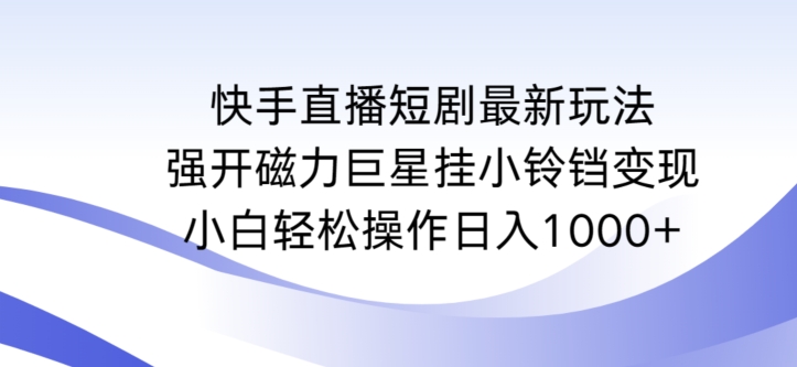 快手直播短剧最新玩法，强开磁力巨星挂小铃铛变现，小白轻松操作日入1000+【揭秘】-杨大侠副业网