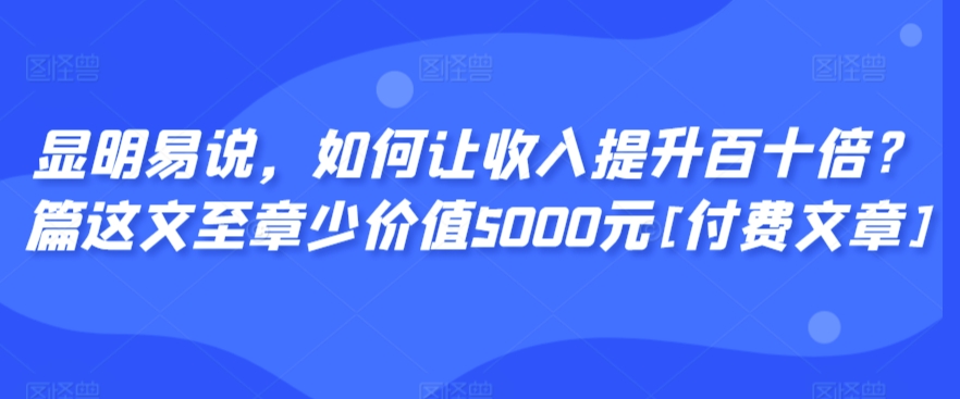 显明易说，如何让收入提升百十倍？‮篇这‬文‮至章‬少价值5000元[付费文章]-杨大侠副业网