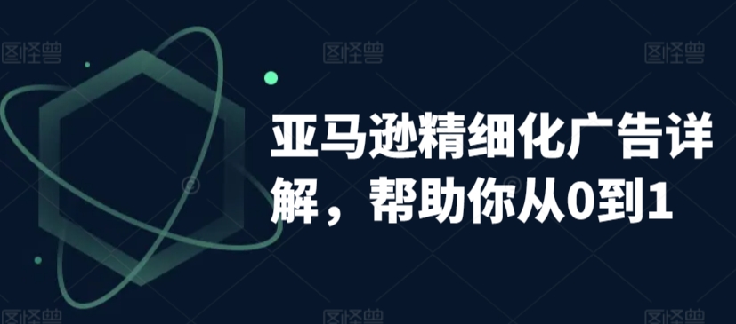 亚马逊精细化广告详解，帮助你从0到1，自动广告权重解读、手动广告打法详解-杨大侠副业网