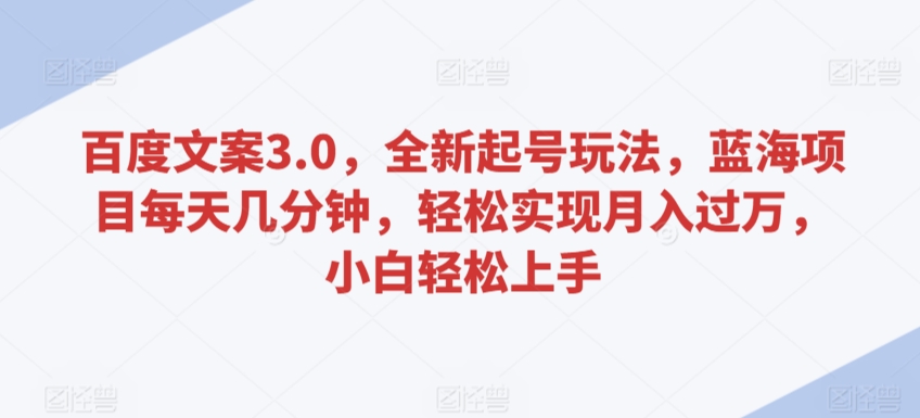 百度文案3.0，全新起号玩法，蓝海项目每天几分钟，轻松实现月入过万，小白轻松上手【揭秘】-杨大侠副业网