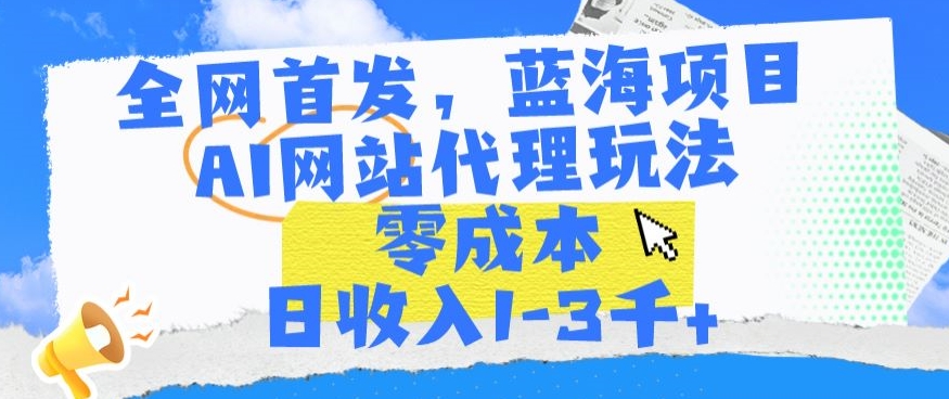 全网首发，蓝海项目，AI网站代理玩法，零成本日收入1-3千+【揭秘】-杨大侠副业网