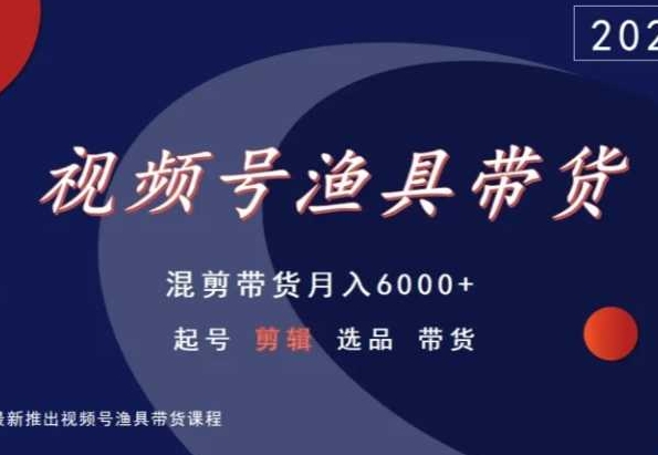 视频号渔具带货，混剪带货月入6000+，起号剪辑选品带货-杨大侠副业网
