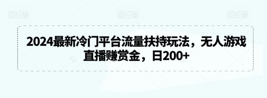 2024最新冷门平台流量扶持玩法，无人游戏直播赚赏金，日200+【揭秘】-杨大侠副业网