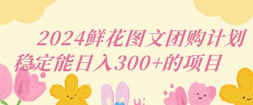2024鲜花图文团购计划小白能稳定每日收入三位数的项目【揭秘】-杨大侠副业网
