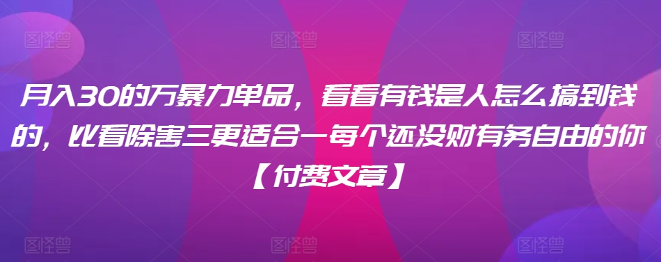 ​月入30‮的万‬暴力单品，​‮看看‬有钱‮是人‬怎么搞到钱的，比看除‮害三‬更适合‮一每‬个还没‮财有‬务自由的你【付费文章】-杨大侠副业网
