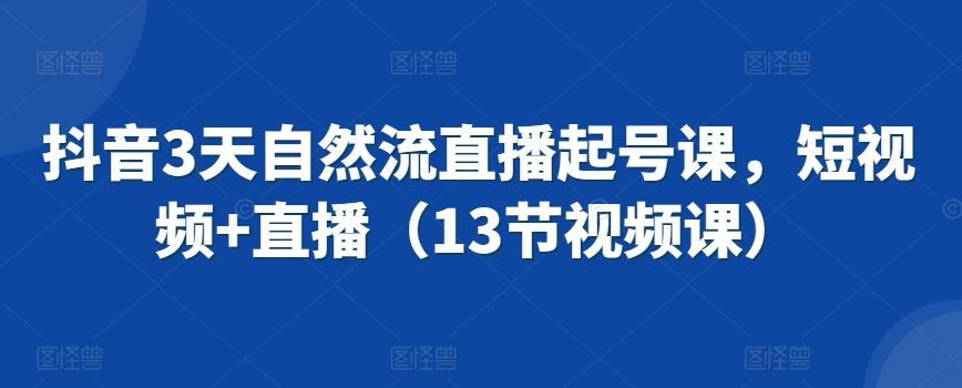 抖音3天自然流直播起号课，短视频+直播（13节视频课）-杨大侠副业网