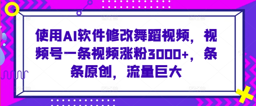 使用AI软件修改舞蹈视频，视频号一条视频涨粉3000+，条条原创，流量巨大【揭秘】-辉硕副业