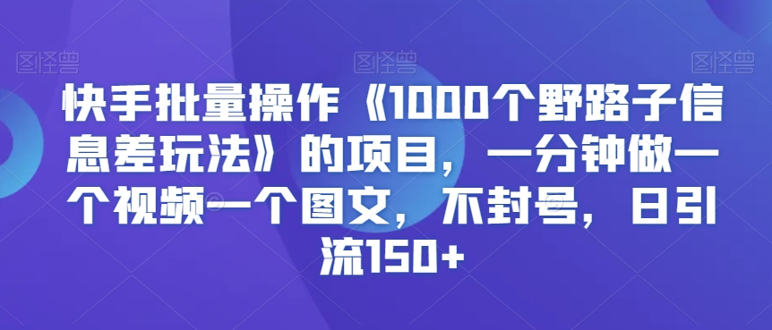 快手批量操作《1000个野路子信息差玩法》的项目，一分钟做一个视频一个图文，不封号，日引流150+【揭秘】-杨大侠副业网