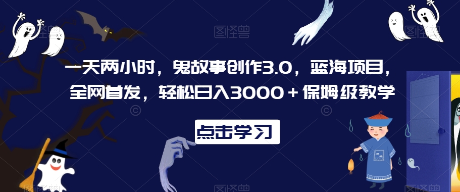 一天两小时，鬼故事创作3.0，蓝海项目，全网首发，轻松日入3000＋保姆级教学【揭秘】-杨大侠副业网