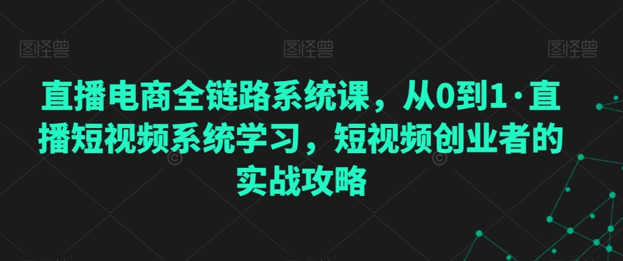 直播电商全链路系统课，从0到1·直播短视频系统学习，短视频创业者的实战攻略-辉硕副业