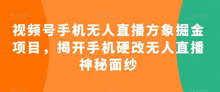 视频号手机无人直播方象掘金项目，揭开手机硬改无人直播神秘面纱-辉硕副业
