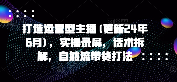 打造运营型主播(更新25年5月)，实操录屏，话术拆解，自然流带货打法-辉硕副业