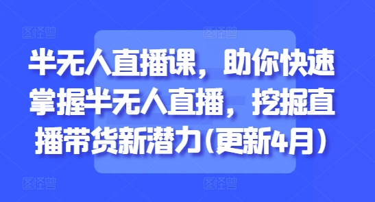 半无人直播课，助你快速掌握半无人直播，挖掘直播带货新潜力(更新5月)-辉硕副业