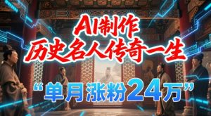 暴力起号！用AI制作历史名人传奇一生，单月涨粉24W，涨粉+变现赛道黑马来了-辉硕副业