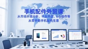手机配件外贸课，从市场环境分析，平台开店，erp操作等，从零开始手机配件生意-辉硕副业