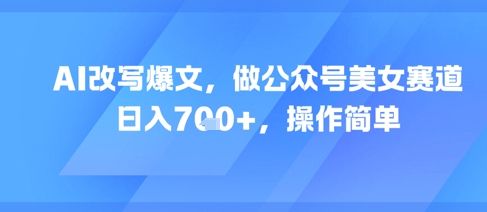 AI改写爆文，做公众号美女赛道，日入7张+，操作简单-辉硕副业