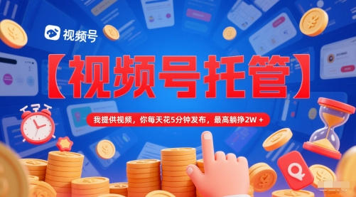 【视频号托管 】我提供视频，你每天花5分钟发布，最高躺挣2W+【揭秘】-辉硕副业