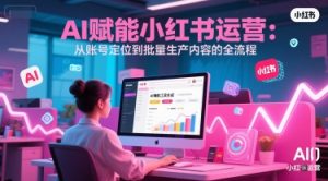 AI 赋能小红书运营:从账号定位到批量生产内容的全流程-辉硕副业