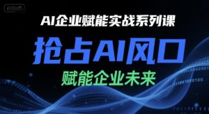 AI企业赋能实战系列课,抢占AI风口,赋能企业未来-辉硕副业