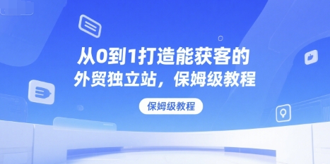 从0到1打造能获客的外贸独立站，保姆级教程-辉硕副业