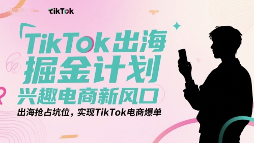 TikTok出海掘金计划，兴趣电商新风口，出海抢占坑位，实现TikTok电商爆单-辉硕副业